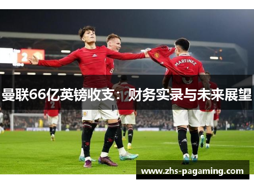 曼联66亿英镑收支：财务实录与未来展望