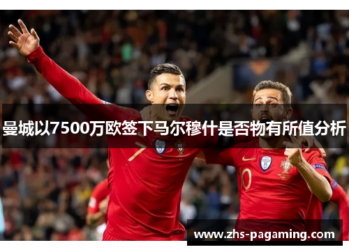曼城以7500万欧签下马尔穆什是否物有所值分析