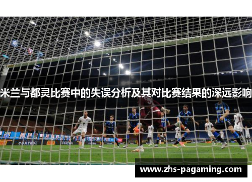 米兰与都灵比赛中的失误分析及其对比赛结果的深远影响