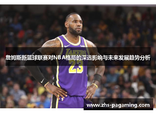 詹姆斯新篮球联赛对NBA格局的深远影响与未来发展趋势分析
