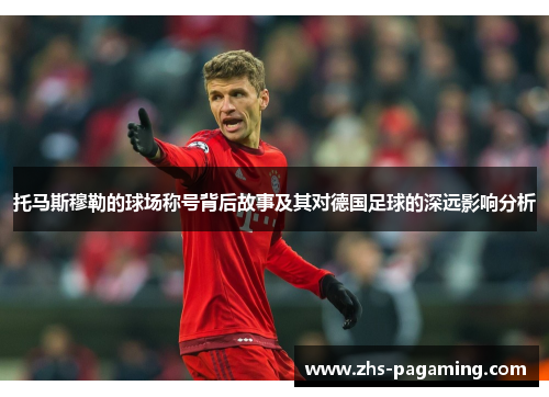 托马斯穆勒的球场称号背后故事及其对德国足球的深远影响分析