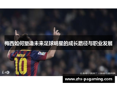 梅西如何塑造未来足球明星的成长路径与职业发展