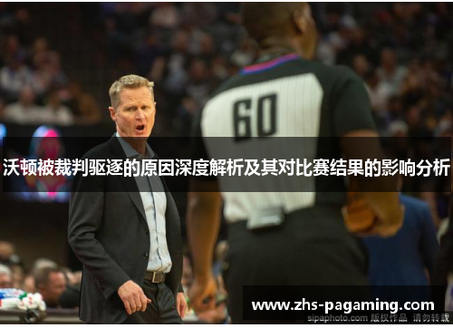 沃顿被裁判驱逐的原因深度解析及其对比赛结果的影响分析