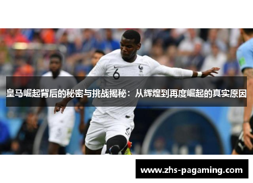 皇马崛起背后的秘密与挑战揭秘：从辉煌到再度崛起的真实原因