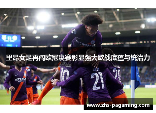 里昂女足再闯欧冠决赛彰显强大欧战底蕴与统治力