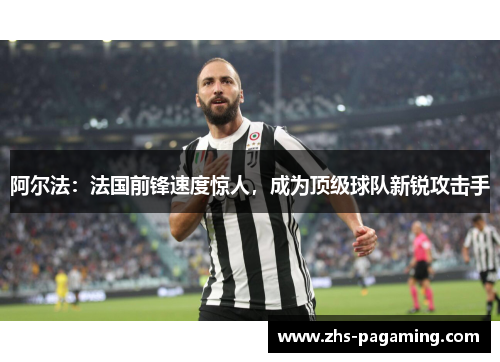 阿尔法：法国前锋速度惊人，成为顶级球队新锐攻击手